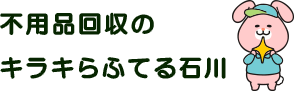 不用品回収キラキらふてる石川