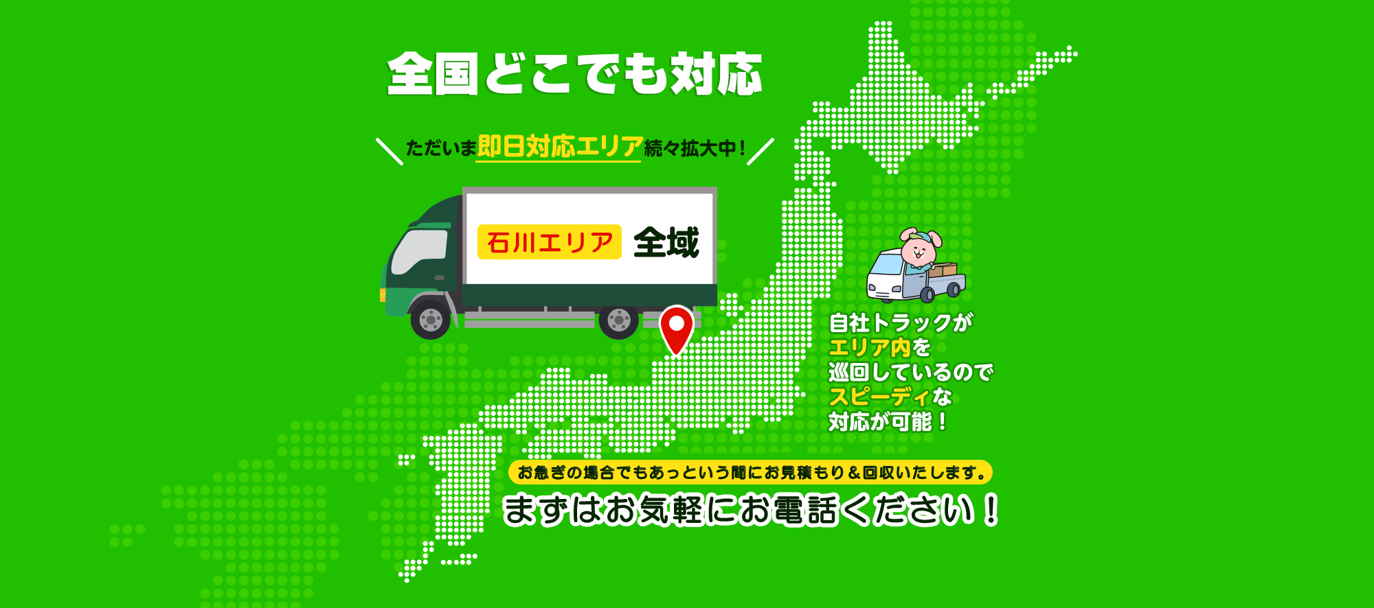 全国どこでも対応ただいま即日エリア続々拡大中！群馬エリア全域自社トラックがエリア内を巡回しているのでスピーディーな対応が可能！お急ぎの場合でもあっというまにお見積り＆回収いたします。まずはお気軽にお電話ください！